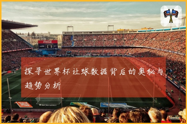 探寻世界杯让球数据背后的奥秘与趋势分析