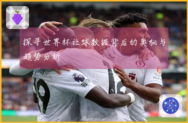 探寻世界杯让球数据背后的奥秘与趋势分析
