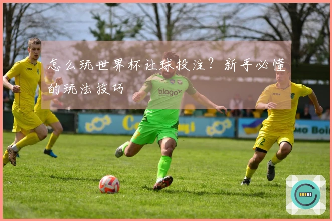 怎么玩世界杯让球投注？新手必懂的玩法技巧